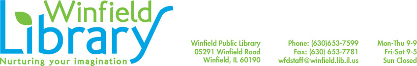 Winfield Library logo with address. 0S291 Winfield Road, Winfield Public Library, Winfield, IL 60190. Phone is 6306537599. Fax is 6306537781. Email is wfdstaff@winfield.lib.il.us. Hours are Monday to Thursday, 9 to 9. Friday and Saturday, 9 to 5. Sunday closed. 