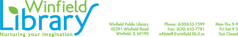 Winfield Library logo with address. 0S291 Winfield Road, Winfield Public Library, Winfield, IL 60190. Phone is 6306537599. Fax is 6306537781. Email is wfdstaff@winfield.lib.il.us. Hours are Monday to Thursday, 9 to 9. Friday and Saturday, 9 to 5. Sunday closed. 
